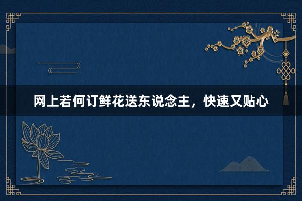 网上若何订鲜花送东说念主，快速又贴心