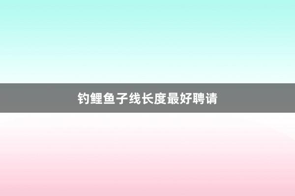 钓鲤鱼子线长度最好聘请