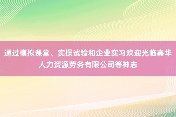 通过模拟课堂、实操试验和企业实习欢迎光临嘉华人力资源劳务有限公司等神志